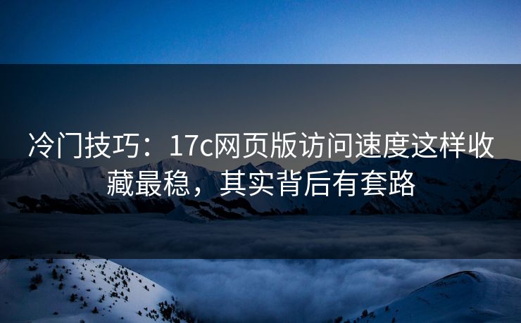 冷门技巧：17c网页版访问速度这样收藏最稳，其实背后有套路