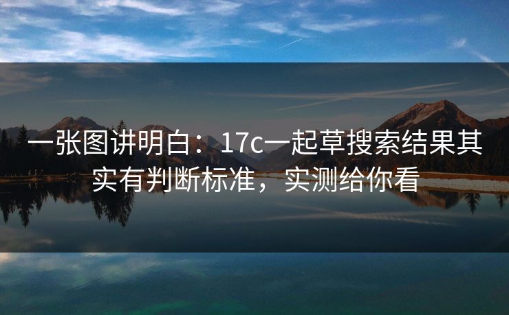 一张图讲明白：17c一起草搜索结果其实有判断标准，实测给你看