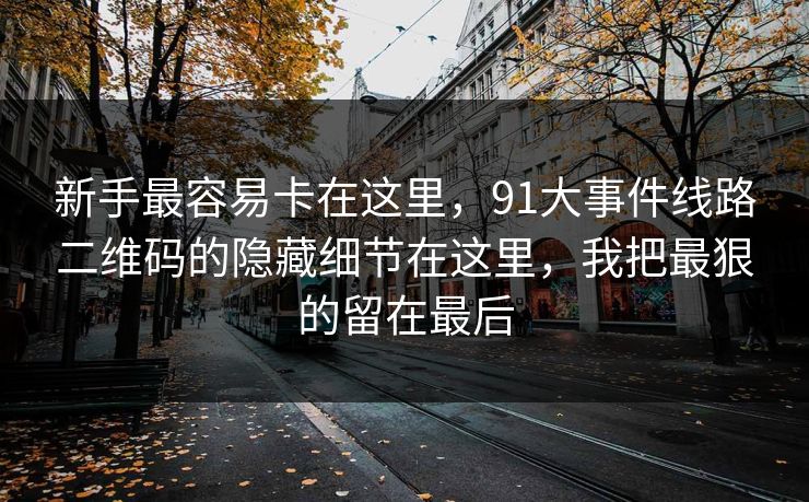 新手最容易卡在这里，91大事件线路二维码的隐藏细节在这里，我把最狠的留在最后