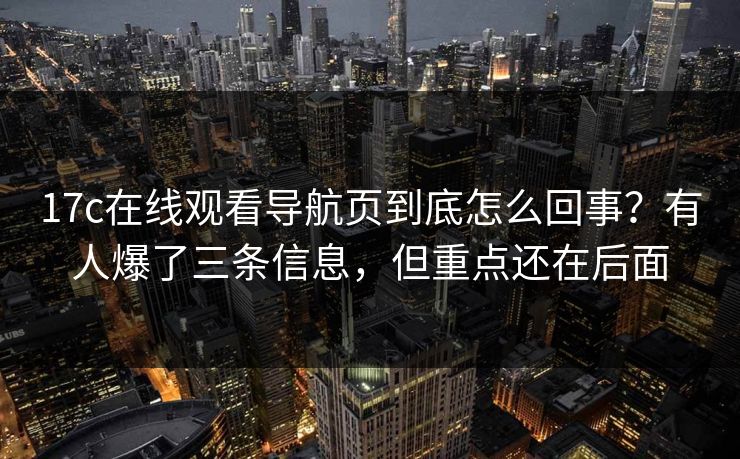 17c在线观看导航页到底怎么回事？有人爆了三条信息，但重点还在后面