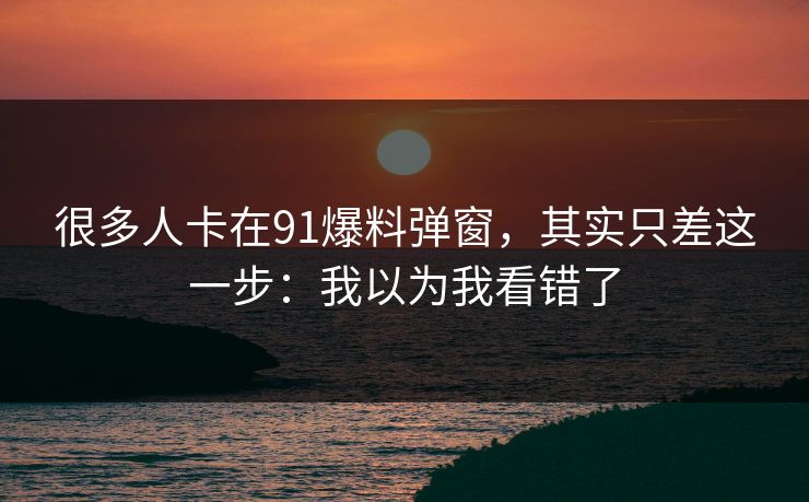 很多人卡在91爆料弹窗，其实只差这一步：我以为我看错了