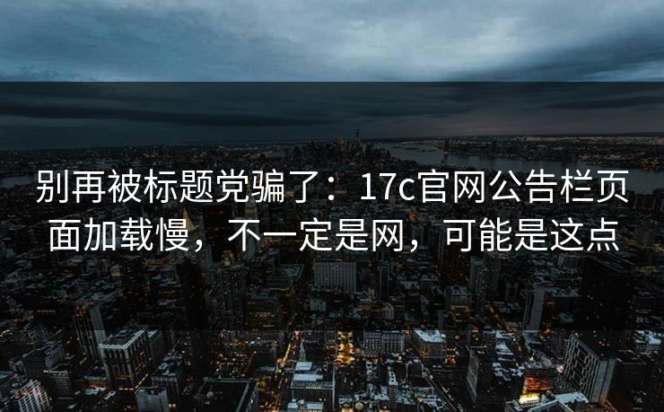 别再被标题党骗了:17c官网公告栏页面加载慢,不一定是网,可能是这点 别再被标题党骗了:17c官网公告栏页面加载慢,不一定是网,可能是这点