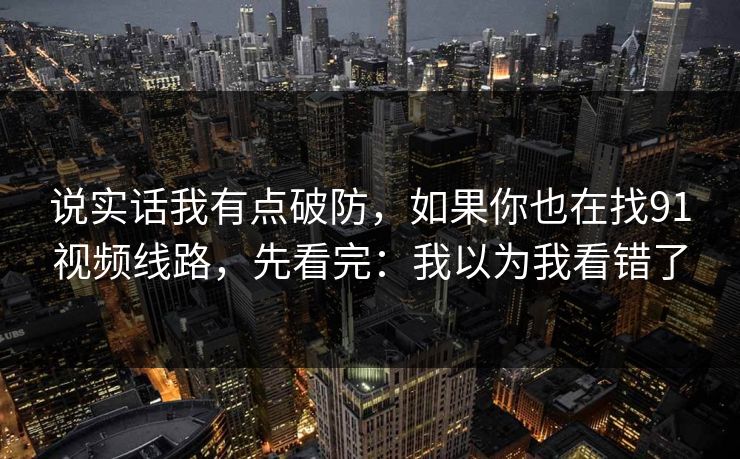 说实话我有点破防，如果你也在找91视频线路，先看完：我以为我看错了