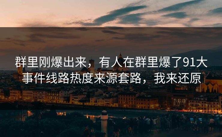 群里刚爆出来,有人在群里爆了91大事件线路热度来源套路,我来还原 群里刚爆出来,有人在群里爆了91大事件线路热度来源套路,我来还原