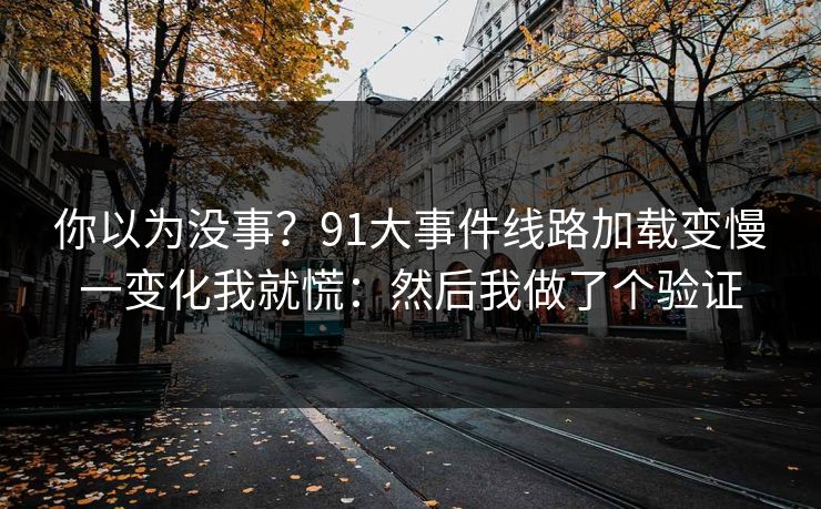 你以为没事？91大事件线路加载变慢一变化我就慌：然后我做了个验证