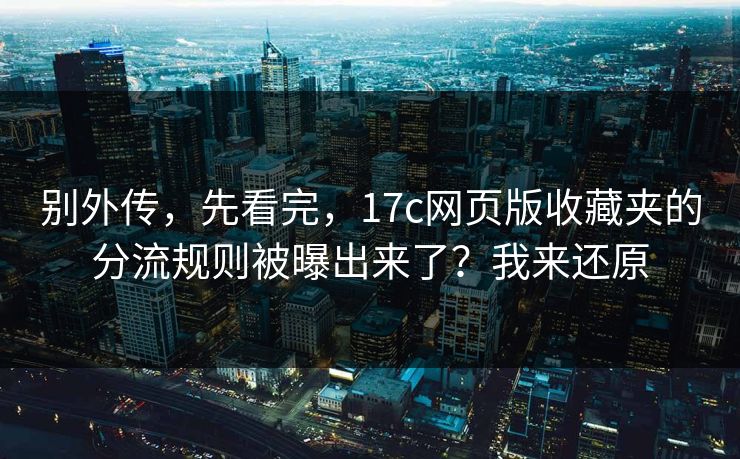 别外传，先看完，17c网页版收藏夹的分流规则被曝出来了？我来还原