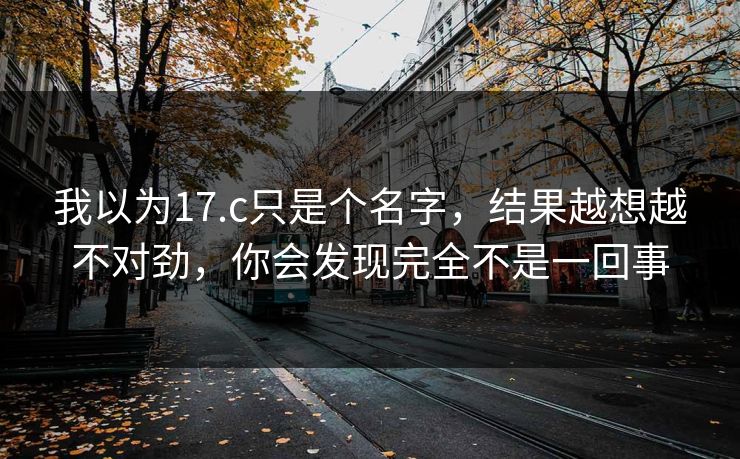 我以为17.c只是个名字，结果越想越不对劲，你会发现完全不是一回事