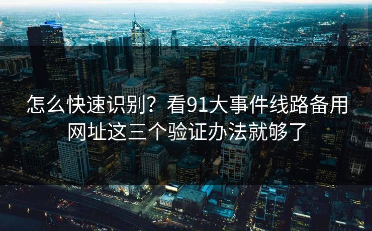 怎么快速识别？看91大事件线路备用网址这三个验证办法就够了