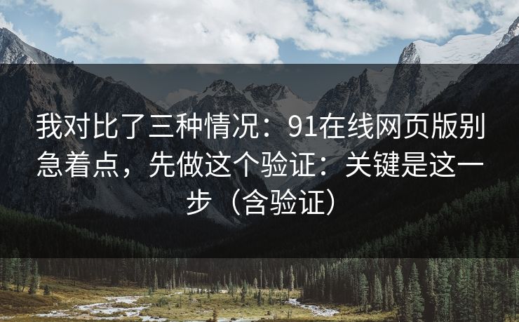 我对比了三种情况：91在线网页版别急着点，先做这个验证：关键是这一步（含验证）