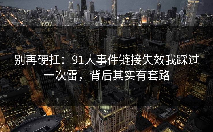 别再硬扛：91大事件链接失效我踩过一次雷，背后其实有套路