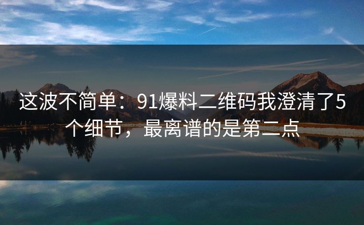这波不简单：91爆料二维码我澄清了5个细节，最离谱的是第二点