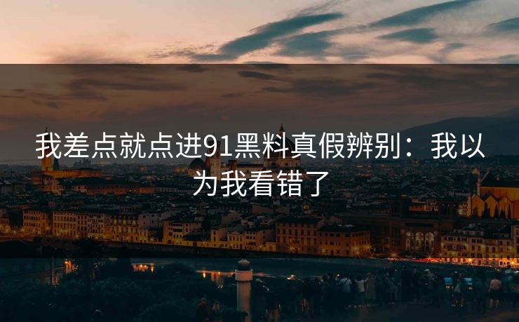 我差点就点进91黑料真假辨别：我以为我看错了