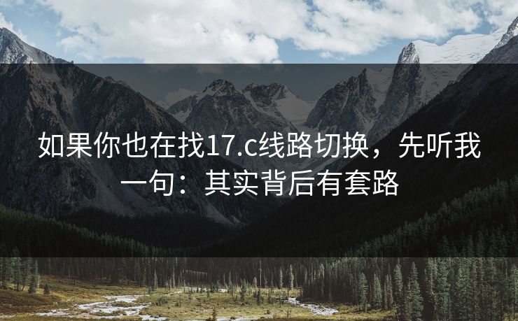 如果你也在找17.c线路切换，先听我一句：其实背后有套路