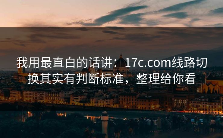我用最直白的话讲：17c.com线路切换其实有判断标准，整理给你看