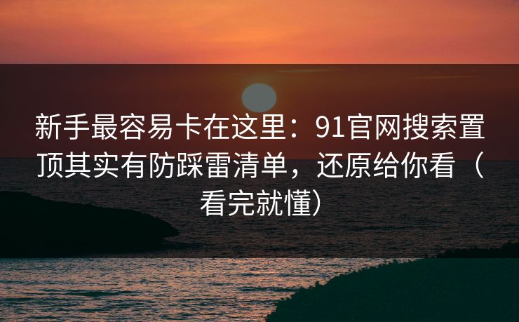 新手最容易卡在这里：91官网搜索置顶其实有防踩雷清单，还原给你看（看完就懂）