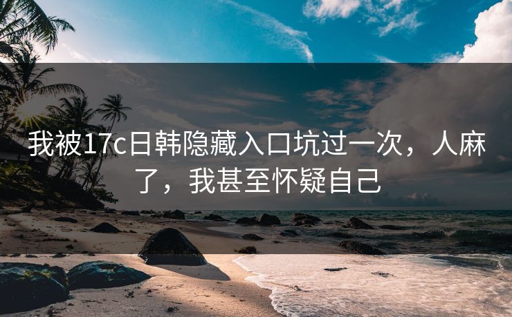 我被17c日韩隐藏入口坑过一次，人麻了，我甚至怀疑自己