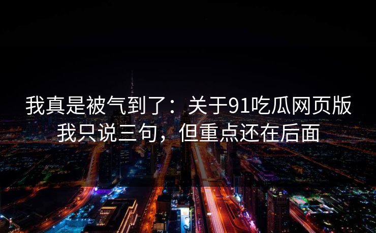 我真是被气到了：关于91吃瓜网页版我只说三句，但重点还在后面