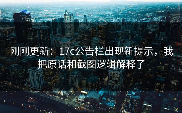 刚刚更新：17c公告栏出现新提示，我把原话和截图逻辑解释了