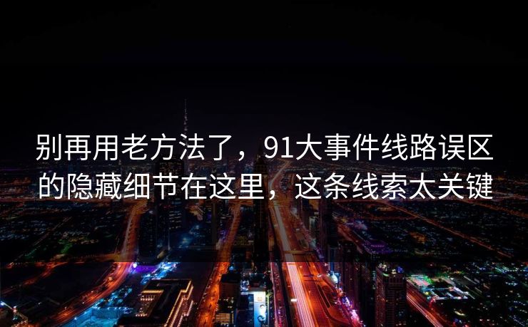 别再用老方法了,91大事件线路误区的隐藏细节在这里,这条线索太关键 别再用老方法了,91大事件线路误区的隐藏细节在这里,这条线索太关键
