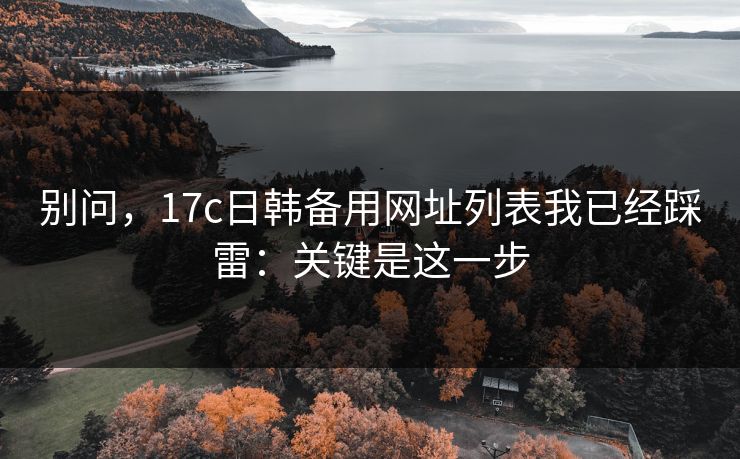 别问,17c日韩备用网址列表我已经踩雷:关键是这一步 别问,17c日韩备用网址列表我已经踩雷:关键是这一步