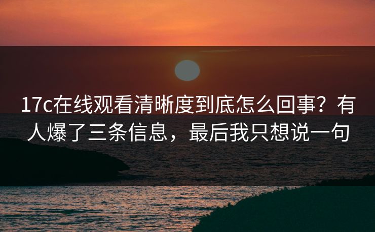 17c在线观看清晰度到底怎么回事?有人爆了三条信息,最后我只想说一句 17c在线观看清晰度到底怎么回事?有人爆了三条信息,最后我只想说一句