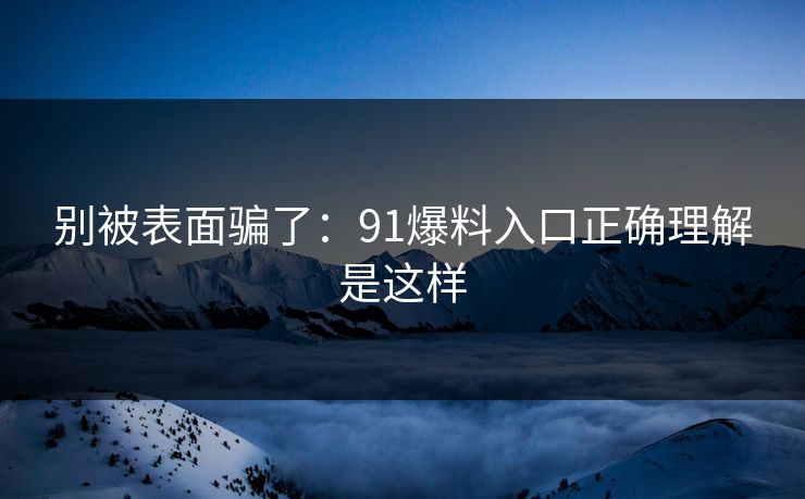 别被表面骗了:91爆料入口正确理解是这样 别被表面骗了:91爆料入口正确理解是这样