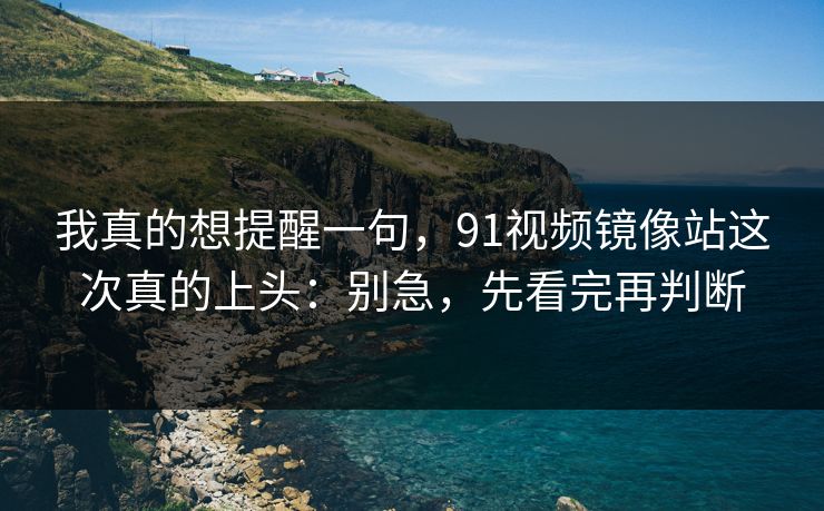 我真的想提醒一句,91视频镜像站这次真的上头:别急,先看完再判断 我真的想提醒一句,91视频镜像站这次真的上头:别急,先看完再判断