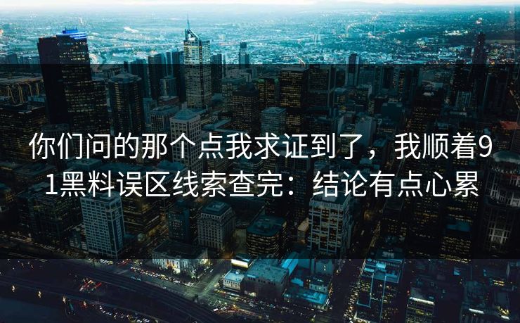 你们问的那个点我求证到了,我顺着91黑料误区线索查完:结论有点心累 你们问的那个点我求证到了,我顺着91黑料误区线索查完:结论有点心累