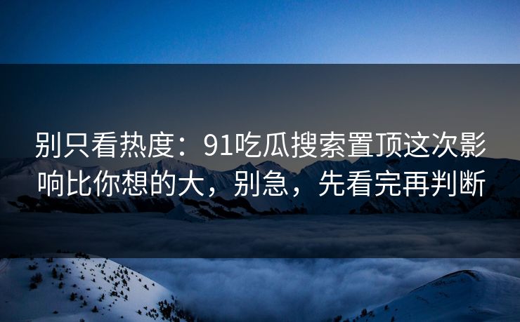 别只看热度:91吃瓜搜索置顶这次影响比你想的大,别急,先看完再判断 别只看热度:91吃瓜搜索置顶这次影响比你想的大,别急,先看完再判断