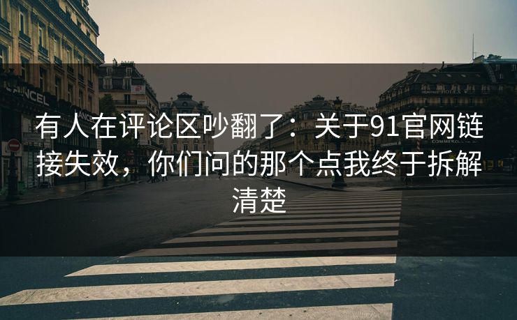 有人在评论区吵翻了:关于91官网链接失效,你们问的那个点我终于拆解清楚 有人在评论区吵翻了:关于91官网链接失效,你们问的那个点我终于拆解清楚
