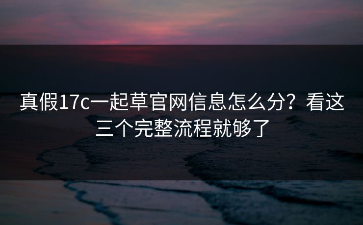 真假17c一起草官网信息怎么分？看这三个完整流程就够了