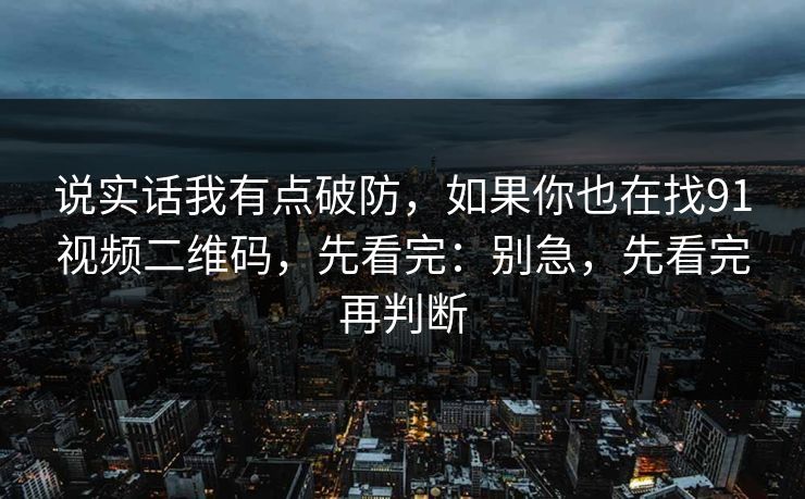 说实话我有点破防，如果你也在找91视频二维码，先看完：别急，先看完再判断