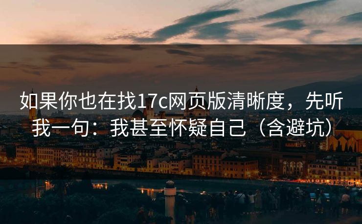 如果你也在找17c网页版清晰度，先听我一句：我甚至怀疑自己（含避坑）
