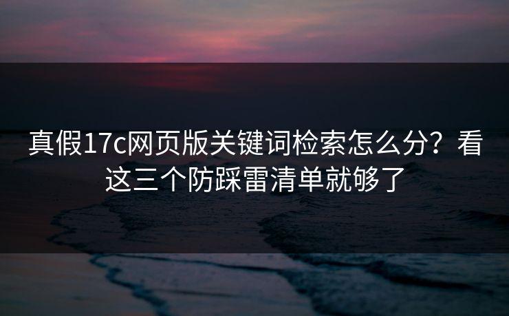 真假17c网页版关键词检索怎么分?看这三个防踩雷清单就够了 真假17c网页版关键词检索怎么分?看这三个防踩雷清单就够了