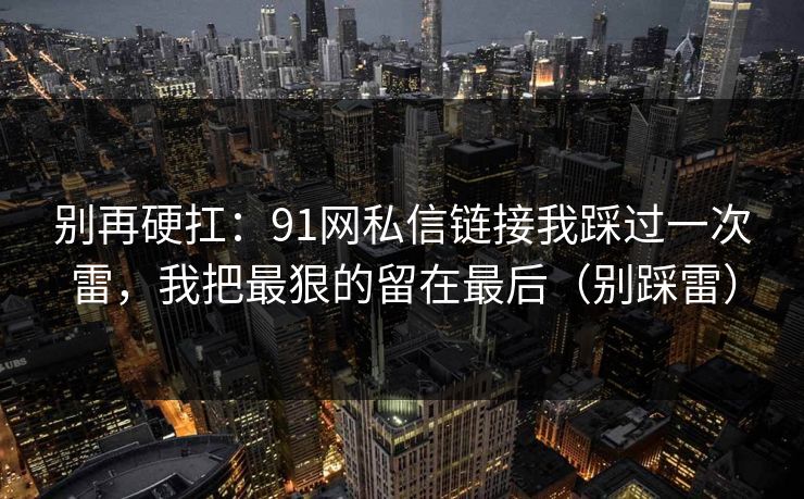 别再硬扛：91网私信链接我踩过一次雷，我把最狠的留在最后（别踩雷）