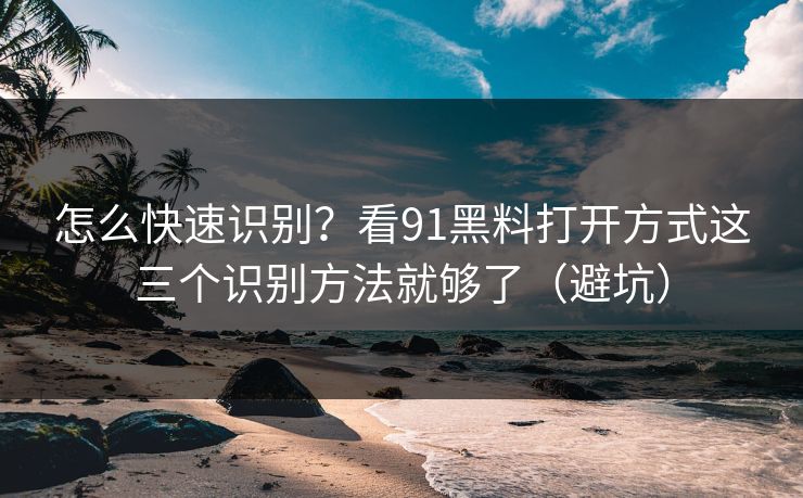 怎么快速识别？看91黑料打开方式这三个识别方法就够了（避坑）