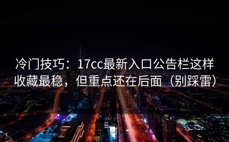 冷门技巧：17cc最新入口公告栏这样收藏最稳，但重点还在后面（别踩雷）