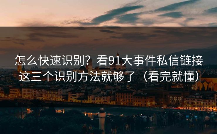 怎么快速识别？看91大事件私信链接这三个识别方法就够了（看完就懂）