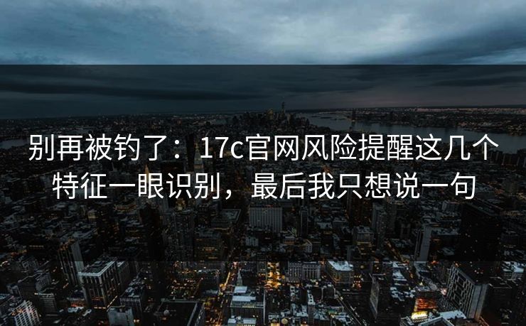 别再被钓了：17c官网风险提醒这几个特征一眼识别，最后我只想说一句