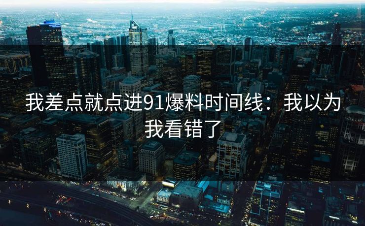 我差点就点进91爆料时间线:我以为我看错了 我差点就点进91爆料时间线:我以为我看错了