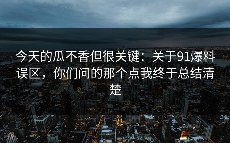 今天的瓜不香但很关键:关于91爆料误区,你们问的那个点我终于总结清楚 今天的瓜不香但很关键:关于91爆料误区,你们问的那个点我终于总结清楚