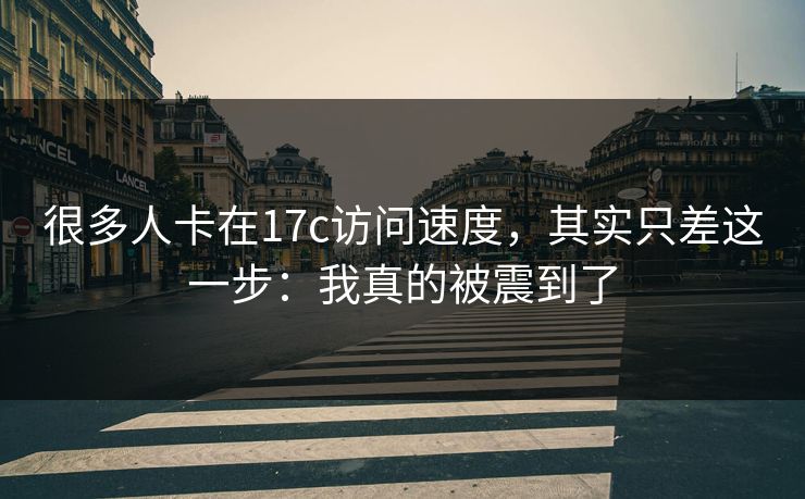很多人卡在17c访问速度，其实只差这一步：我真的被震到了