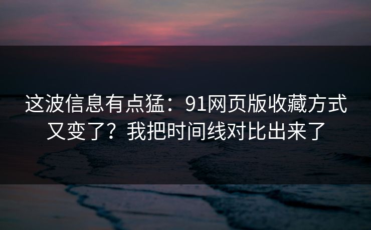 这波信息有点猛：91网页版收藏方式又变了？我把时间线对比出来了