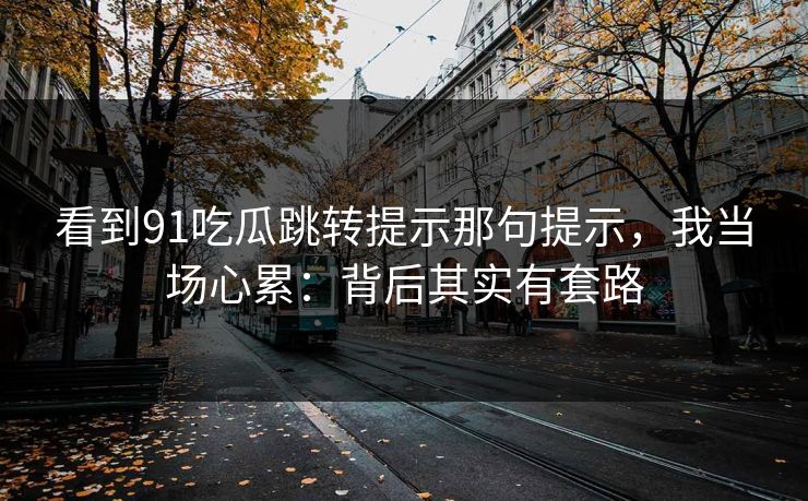 看到91吃瓜跳转提示那句提示，我当场心累：背后其实有套路
