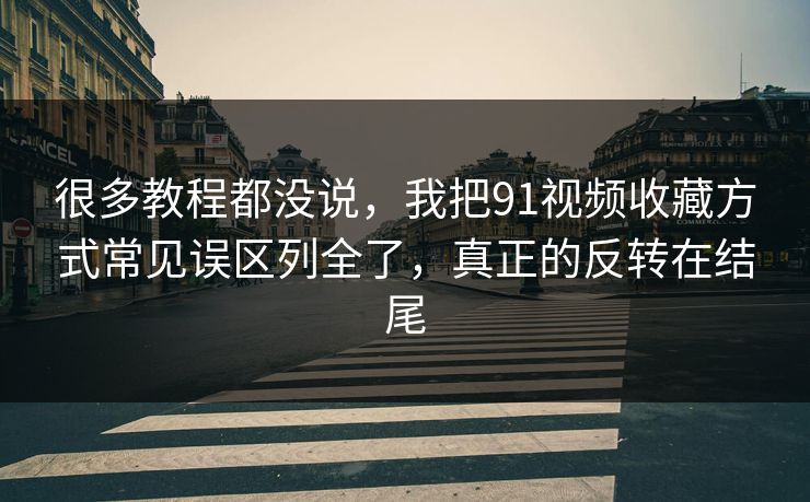 很多教程都没说，我把91视频收藏方式常见误区列全了，真正的反转在结尾