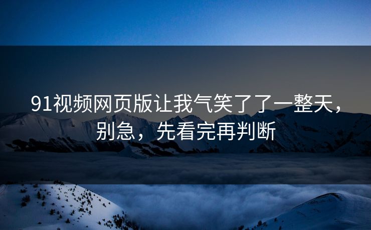 91视频网页版让我气笑了了一整天,别急,先看完再判断 91视频网页版让我气笑了了一整天,别急,先看完再判断