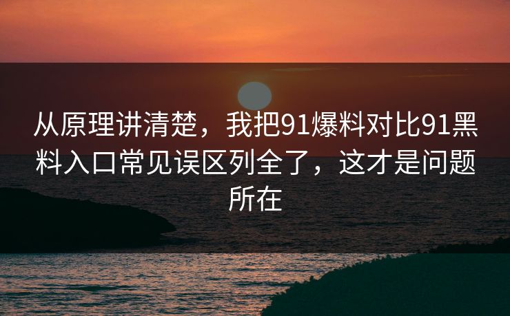 从原理讲清楚,我把91爆料对比91黑料入口常见误区列全了,这才是问题所在 从原理讲清楚,我把91爆料对比91黑料入口常见误区列全了,这才是问题所在