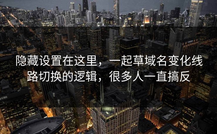 隐藏设置在这里,一起草域名变化线路切换的逻辑,很多人一直搞反 隐藏设置在这里,一起草域名变化线路切换的逻辑,很多人一直搞反
