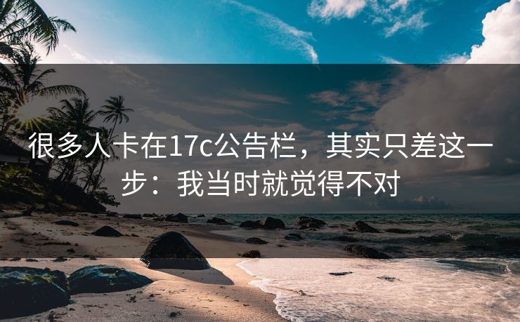 很多人卡在17c公告栏,其实只差这一步:我当时就觉得不对 很多人卡在17c公告栏,其实只差这一步:我当时就觉得不对