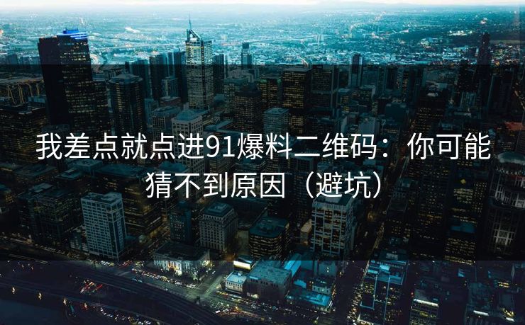 我差点就点进91爆料二维码：你可能猜不到原因（避坑）